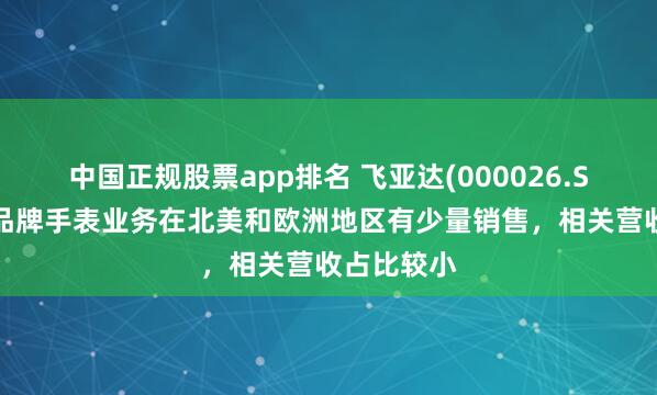 中国正规股票app排名 飞亚达(000026.SZ)：自有品牌手表业务在北美和欧洲地区有少量销售，相关营收占比较小
