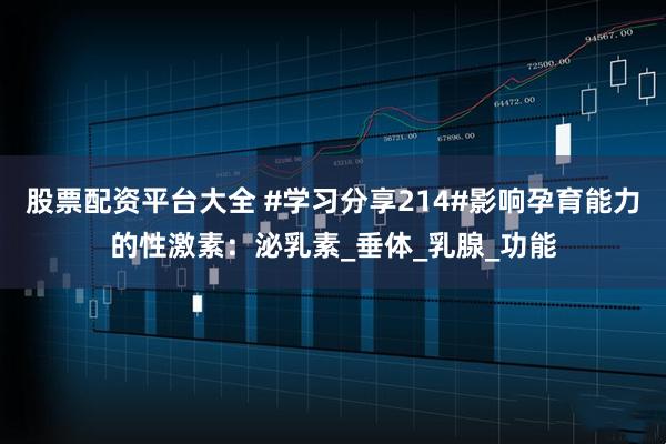 股票配资平台大全 #学习分享214#影响孕育能力的性激素：泌乳素_垂体_乳腺_功能