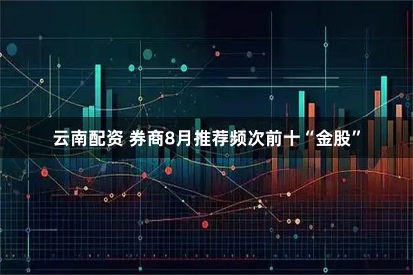 云南配资 券商8月推荐频次前十“金股”