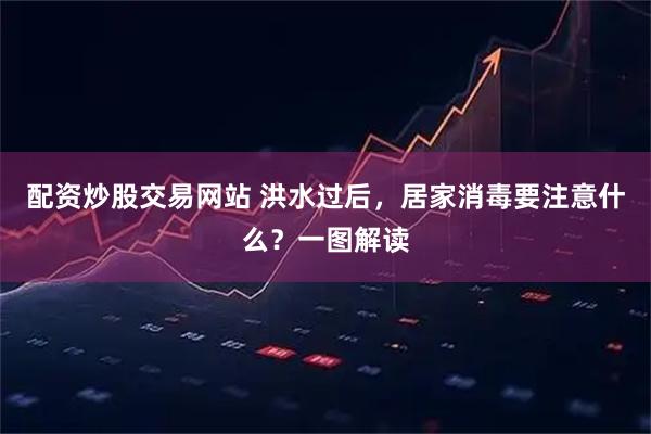配资炒股交易网站 洪水过后，居家消毒要注意什么？一图解读