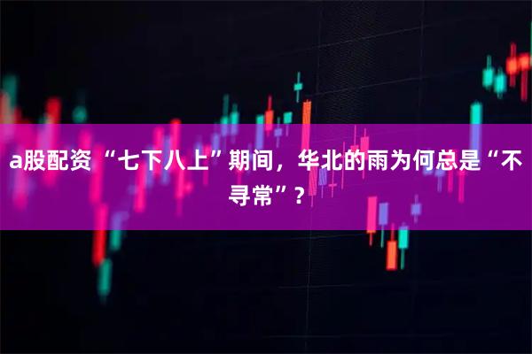 a股配资 “七下八上”期间，华北的雨为何总是“不寻常”？