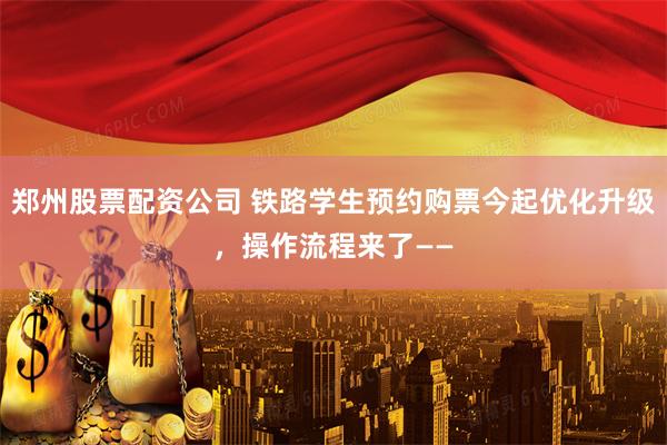 郑州股票配资公司 铁路学生预约购票今起优化升级，操作流程来了——