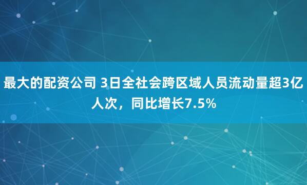 最大的配资公司 3日全社会跨区域人员流动量超3亿人次，同比增长7.5%
