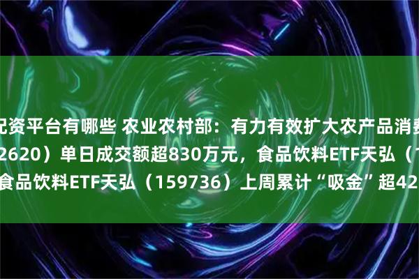 配资平台有哪些 农业农村部：有力有效扩大农产品消费！农业ETF天弘（512620）单日成交额超830万元，食品饮料ETF天弘（159736）上周累计“吸金”超4200万元